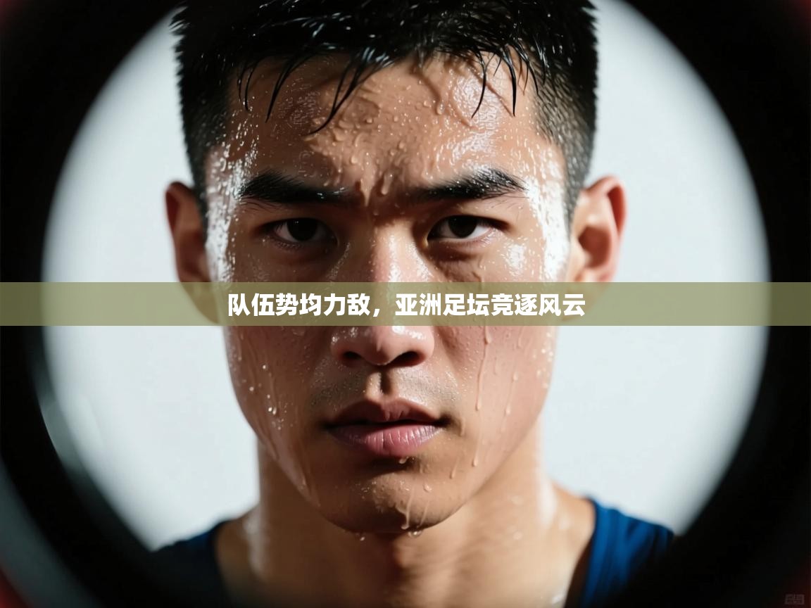 队伍势均力敌,亚洲足坛竞逐风云 第1张